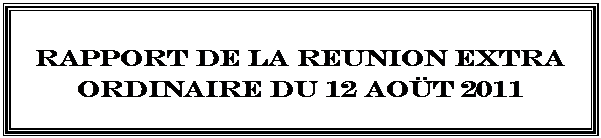 Zone de Texte: RAPPORT DE LA REUNION EXTRA ORDINAIRE DU 12 AOÜT 2011  